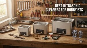 best ultrasonic cleaners for hobbyists